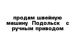 продам швейную машину -Подольск - с ручным приводом 